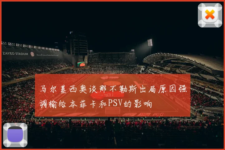 马尔基西奥谈那不勒斯出局原因强调输给本菲卡和PSV的影响