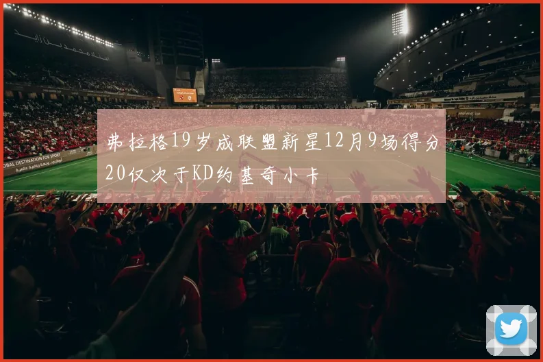 弗拉格19岁成联盟新星12月9场得分20仅次于KD约基奇小卡