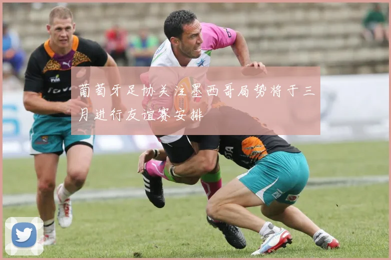 葡萄牙足协关注墨西哥局势将于三月进行友谊赛安排