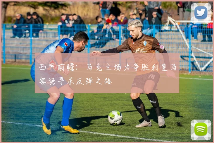 西甲前瞻：马竞主场力争胜利皇马客场寻求反弹之路