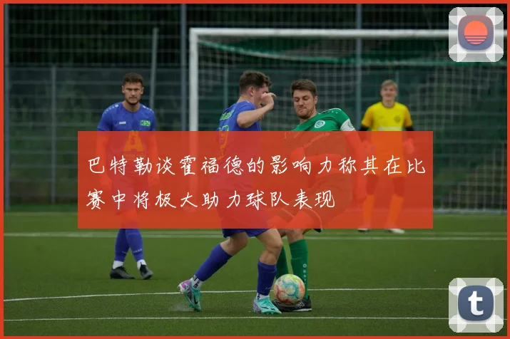 巴特勒谈霍福德的影响力称其在比赛中将极大助力球队表现