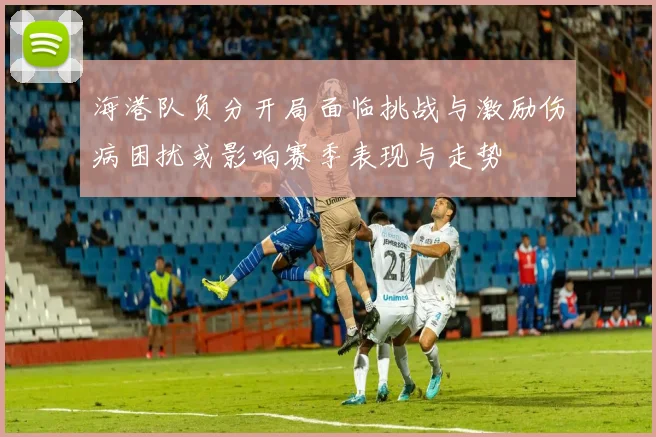 海港队负分开局面临挑战与激励伤病困扰或影响赛季表现与走势