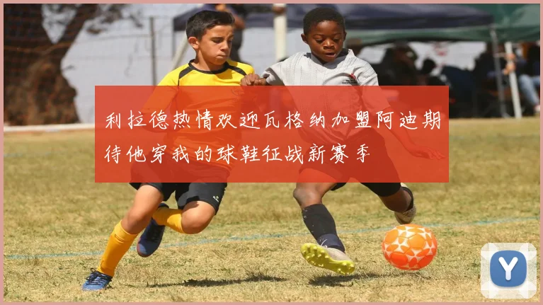 利拉德热情欢迎瓦格纳加盟阿迪期待他穿我的球鞋征战新赛季