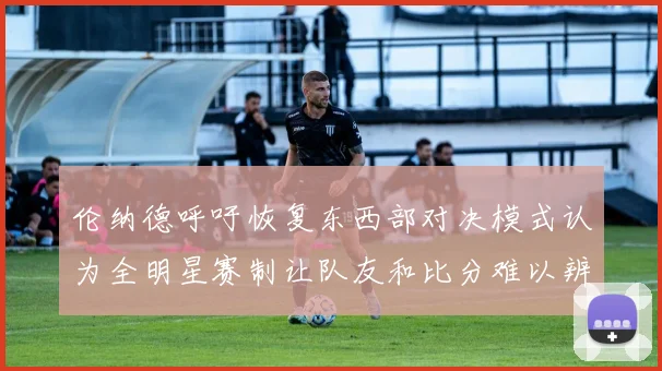 伦纳德呼吁恢复东西部对决模式认为全明星赛制让队友和比分难以辨认