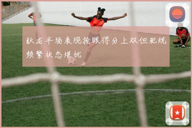 狄龙半场表现抢眼得分上双但犯规频繁状态堪忧