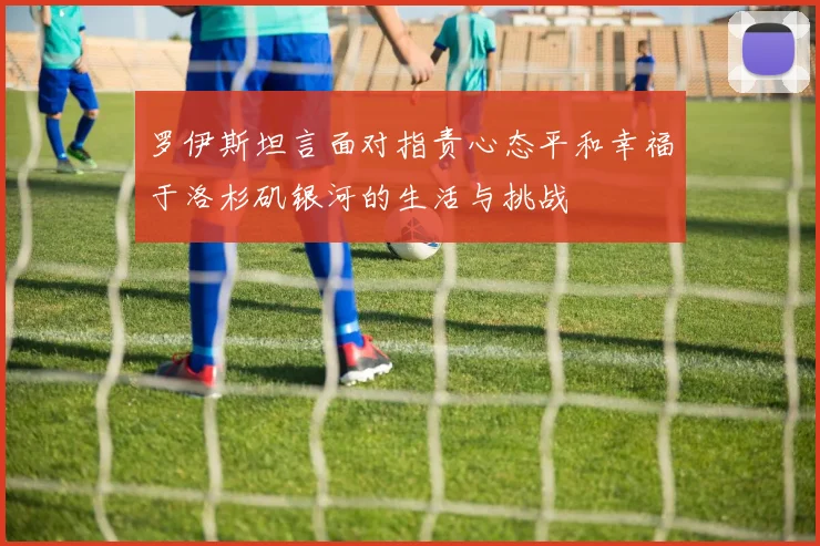 罗伊斯坦言面对指责心态平和幸福于洛杉矶银河的生活与挑战