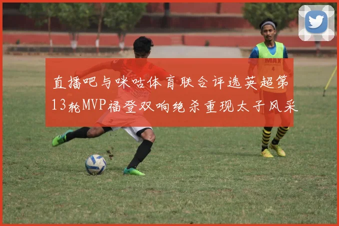 直播吧与咪咕体育联合评选英超第13轮MVP福登双响绝杀重现太子风采