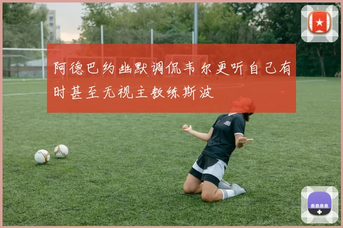 阿德巴约幽默调侃韦尔更听自己有时甚至无视主教练斯波