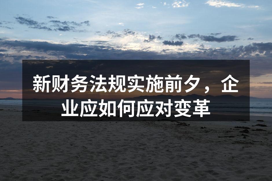新财务法规实施前夕，企业应如何应对变革