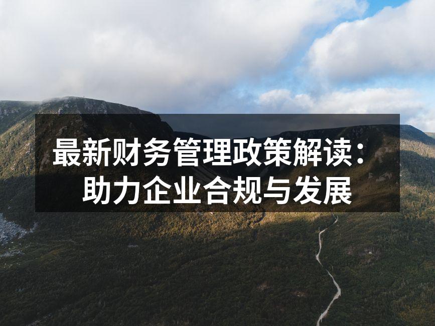 最新财务管理政策解读：助力企业合规与发展